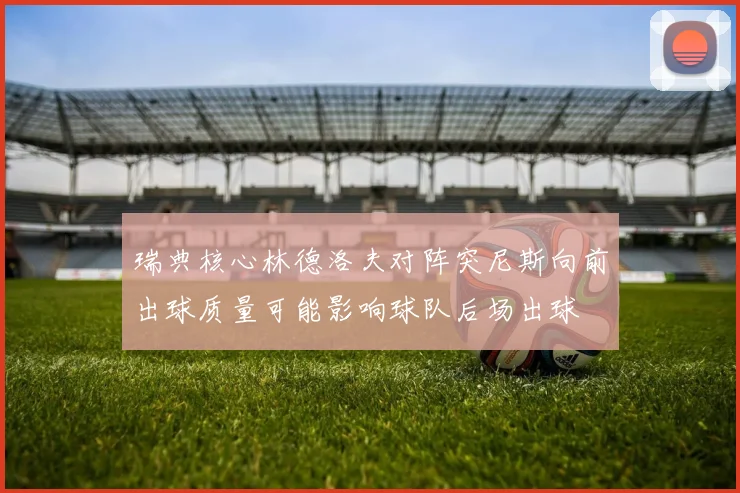 瑞典核心林德洛夫对阵突尼斯向前出球质量可能影响球队后场出球