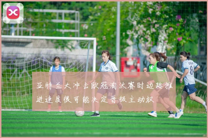 亚特兰大冲击欧冠淘汰赛时边路推进速度很可能决定晋级主动权