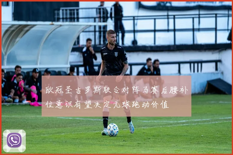 欧冠圣吉罗斯联合对阵马赛后腰补位意识有望决定无球跑动价值