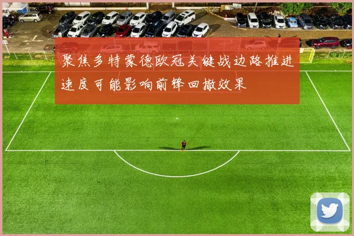 聚焦多特蒙德欧冠关键战边路推进速度可能影响前锋回撤效果
