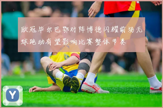 欧冠毕尔巴鄂对阵博德闪耀前场无球跑动有望影响比赛整体节奏
