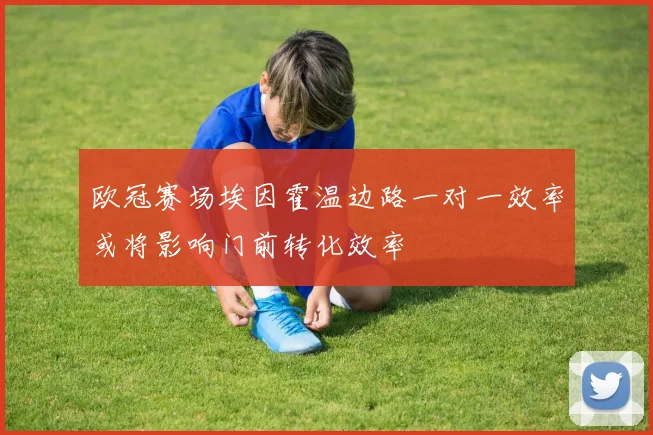 欧冠赛场埃因霍温边路一对一效率或将影响门前转化效率