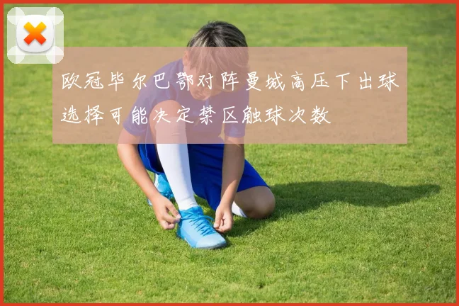 欧冠毕尔巴鄂对阵曼城高压下出球选择可能决定禁区触球次数