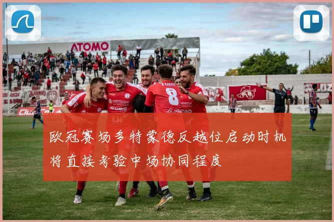 欧冠赛场多特蒙德反越位启动时机将直接考验中场协同程度
