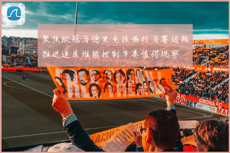 聚焦欧冠马德里竞技面对马赛边路推进速度谁能控制节奏值得观察