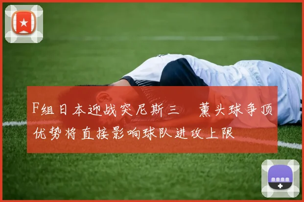 F组日本迎战突尼斯三笘薰头球争顶优势将直接影响球队进攻上限