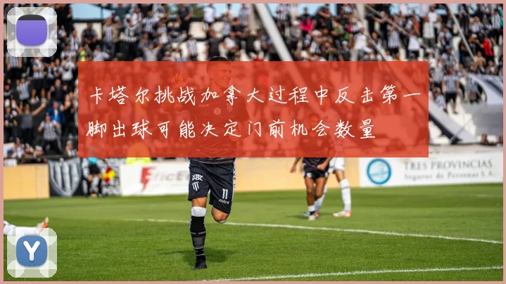 卡塔尔挑战加拿大过程中反击第一脚出球可能决定门前机会数量