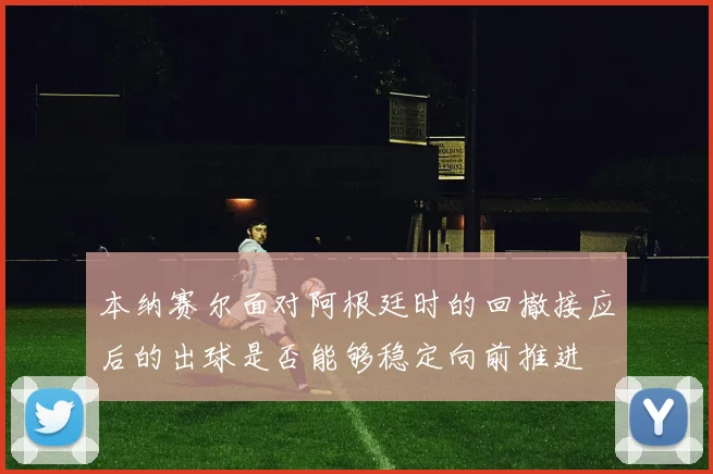 本纳赛尔面对阿根廷时的回撤接应后的出球是否能够稳定向前推进
