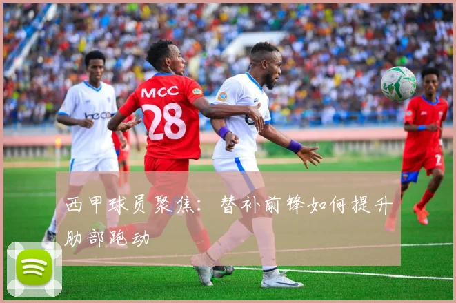 西甲球员聚焦:替补前锋如何提升肋部跑动