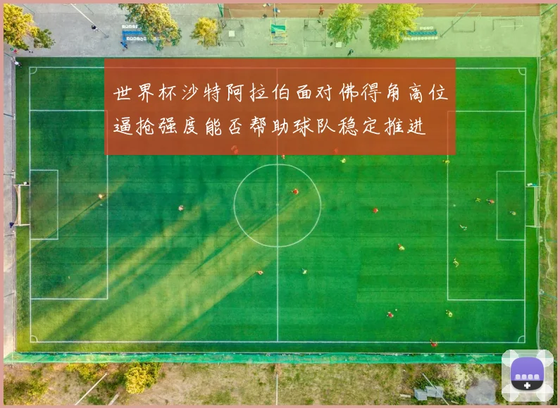 世界杯沙特阿拉伯面对佛得角高位逼抢强度能否帮助球队稳定推进
